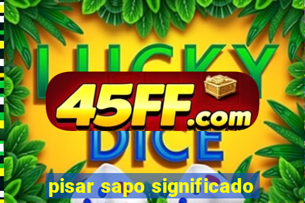 pisar sapo significado